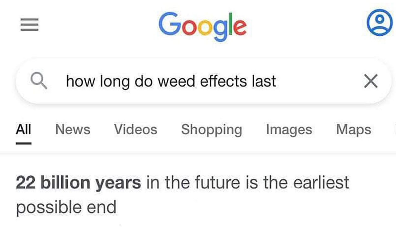 22 billion years in the future is the earliest possible end Поисковый запрос Google "how long do weed effects last" и ответ "22 billion years in the future is the earliest possible end"