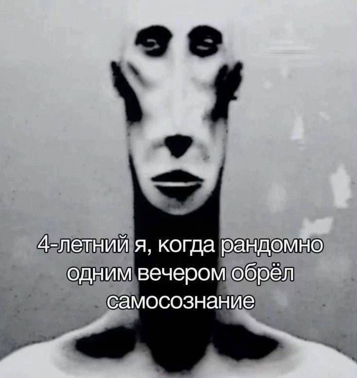 4-летний я, когда рандомно одним вечером обрёл самосознание 4-летний я, когда рандомно одним вечером обрёл самосознание