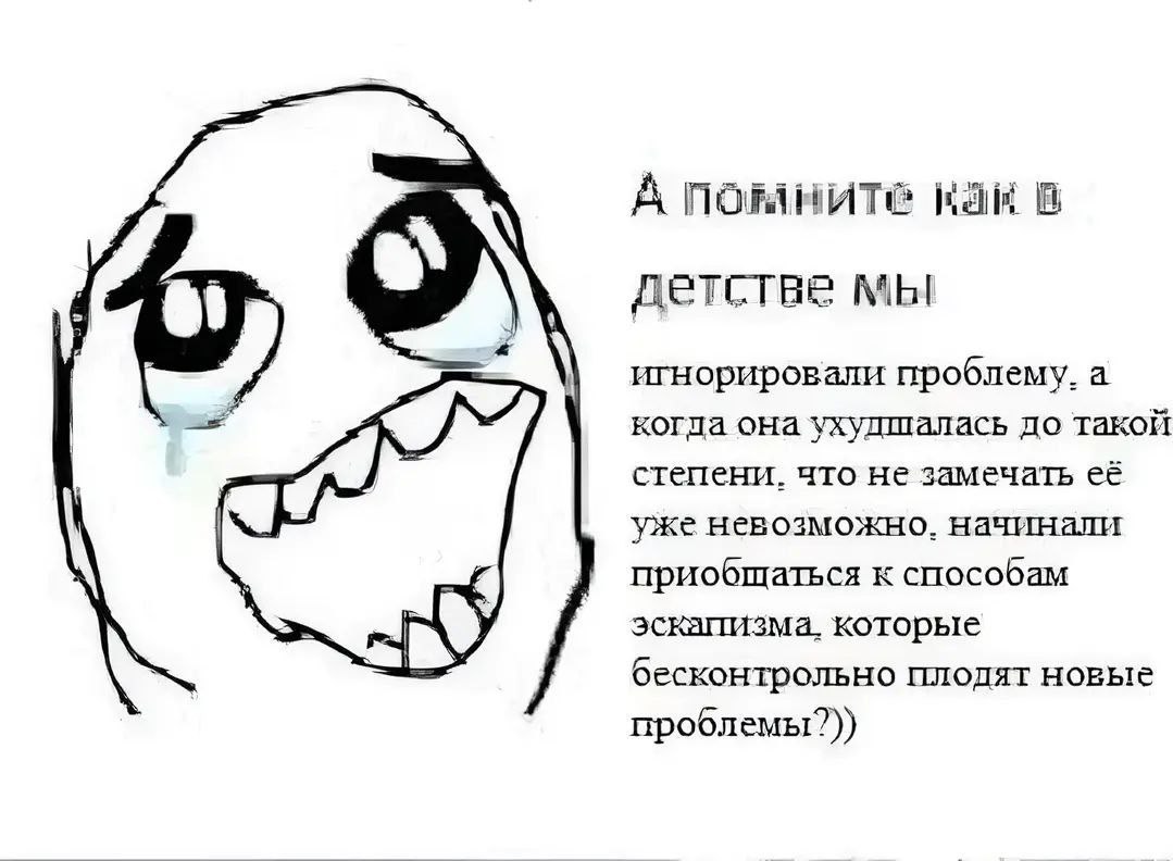 А помните как в детстве мы игнорировали проблему Мем с персонажем, который напоминает о том, как в детстве люди игнорировали проблемы, а потом прибегали к эскапизму, что приводило к новым проблемам.