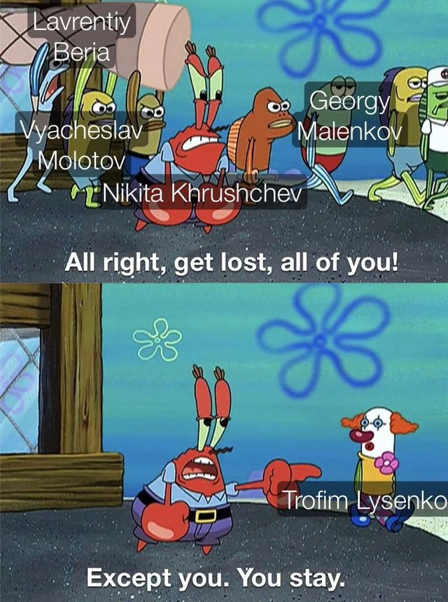 All right, get lost, all of you! Except you. You stay. Мистер Крабс выгоняет советских политиков, кроме Трофима Лысенко