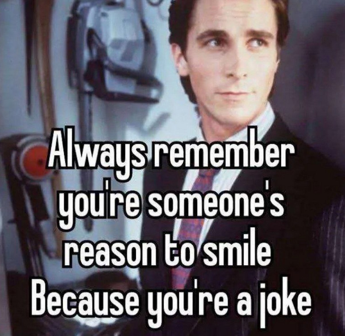 Always remember you’re someone’s reason to smile because you’re a joke Мем с Кристианом Бэйлом в образе Патрика Бэйтмана, на котором написано «Всегда помни, ты для кого-то причина улыбаться, потому что ты шутка»