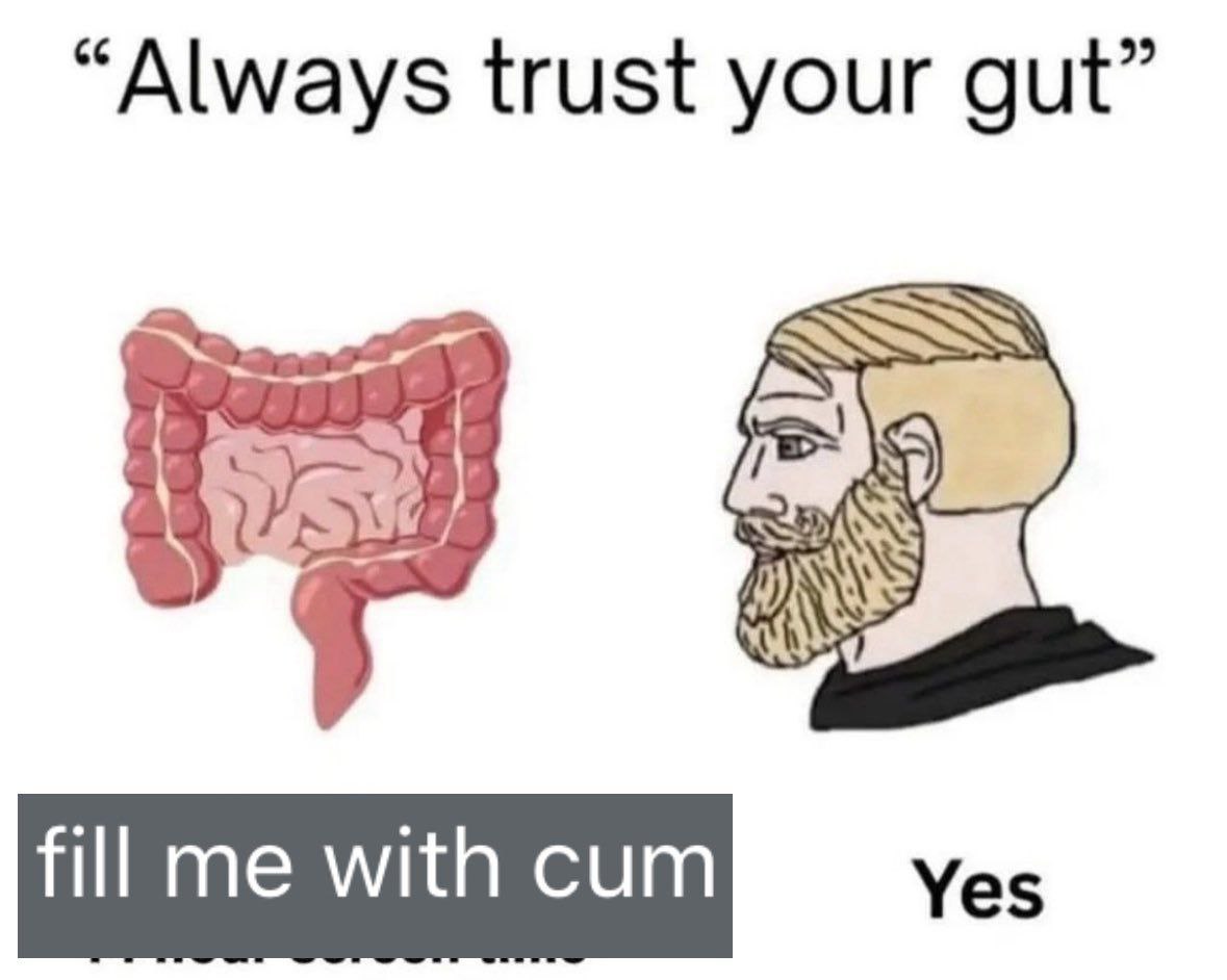 Always trust your gut fill me with cum Мем "Always trust your gut" про кишечник и мужчину-чада, говорящего "fill me with cum" и "yes".