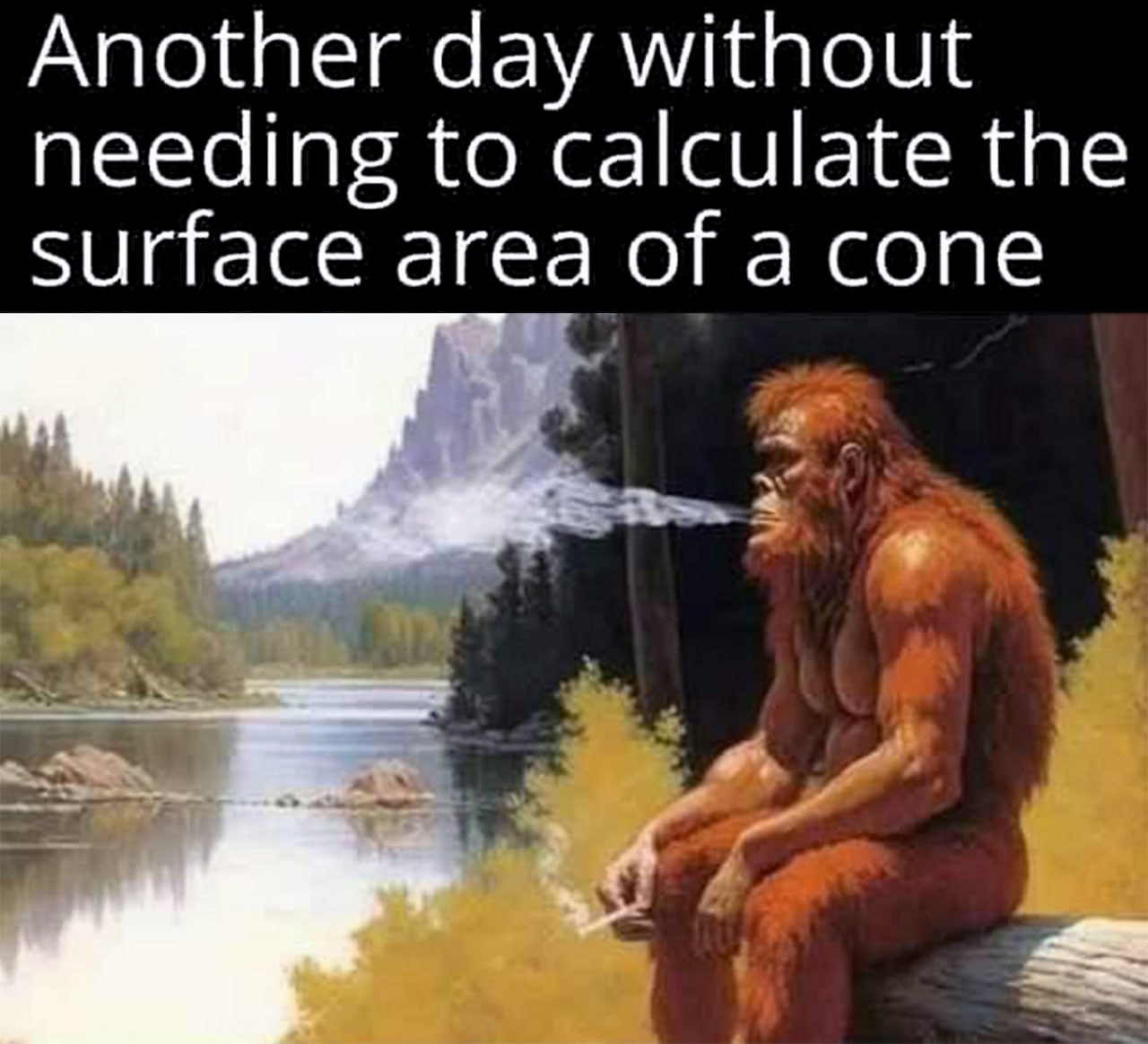 Another day without needing to calculate the surface area of a cone Йети курит сигарету и радуется, что ему не нужно вычислять площадь конуса