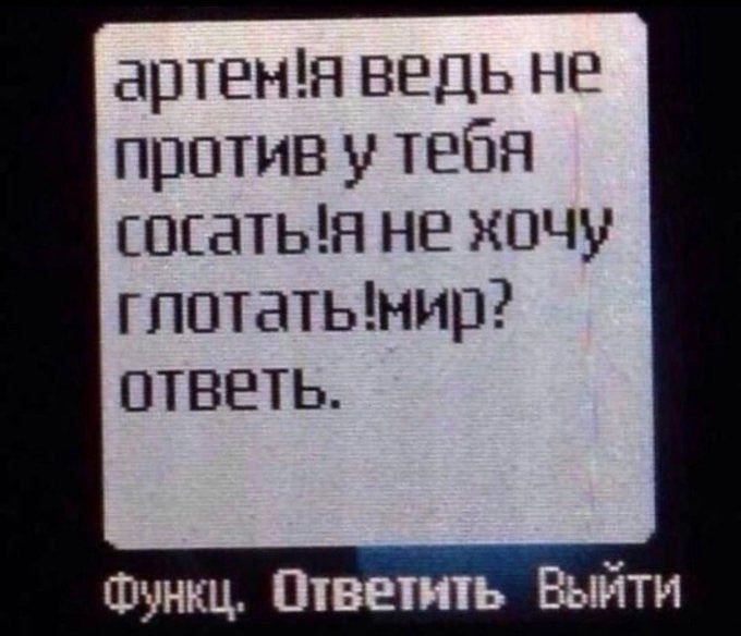 Артем! Я ведь не против у тебя сосать Скриншот экрана старого кнопочного телефона с СМС-сообщением: «Артем! Я ведь не против у тебя сосать! Я не хочу глотать! Мир? Ответ.»