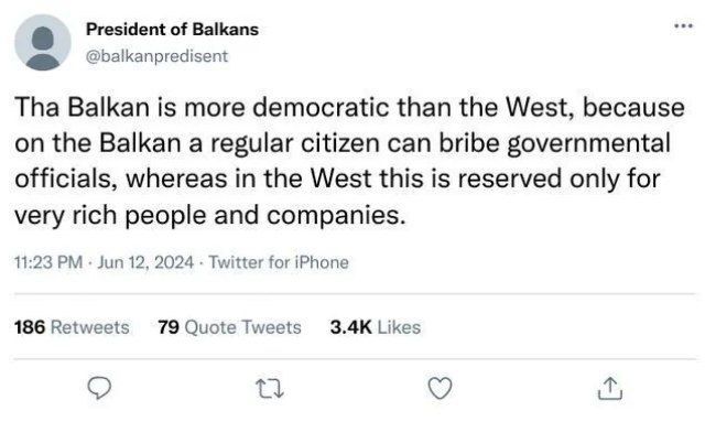 Балканы демократичнее Запада из-за взяток Твит пользователя President of Balkans о том, что Балканы демократичнее Запада, потому что там обычные граждане могут давать взятки чиновникам, в то время как на Западе это прерогатива богатых людей и компаний.
