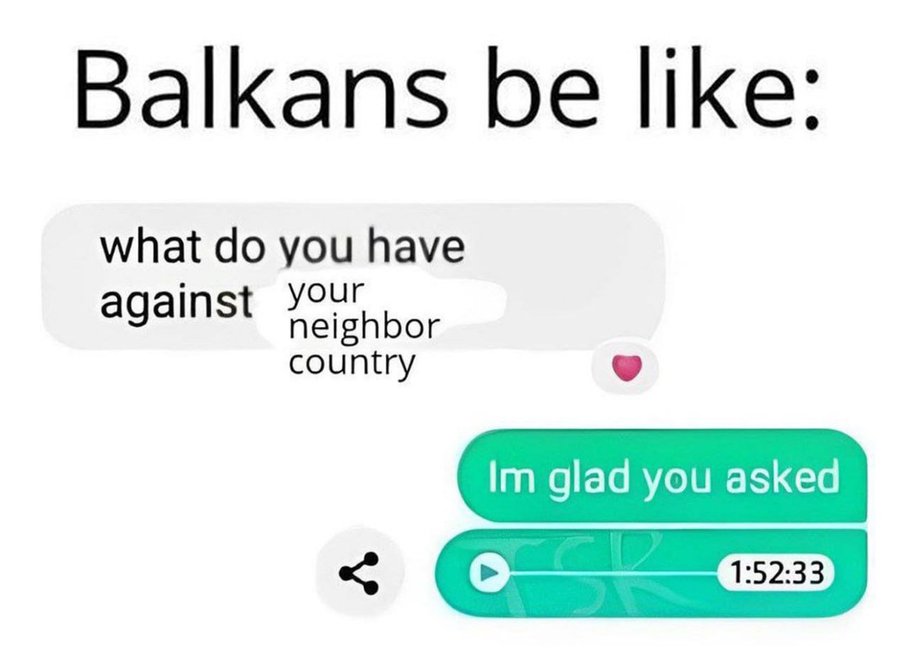 Balkans be like: Im glad you asked Мем про Балканы и их отношение к соседним странам