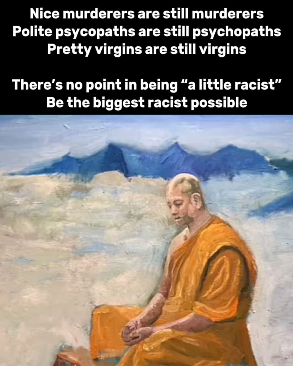 Be the biggest racist possible Мем с фразами "Nice murderers are still murderers", "Polite psycopaths are still psycopaths", "Pretty virgins are still virgins" и "There's no point in being a little racist. Be the biggest racist possible" на фоне картины с Буддой или монахом.