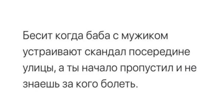 Бесит когда баба с мужиком устраивают скандал Бесит когда баба с мужиком устраивают скандал посреди улицы, а ты начало пропустил и не знаешь за кого болеть.
