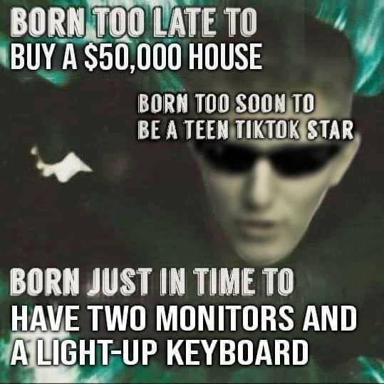 Born too late to buy a $50,000 house Мем с Нео из "Матрицы" и надписями о том, что родился слишком поздно, чтобы купить дом за 50 000$, слишком рано, чтобы стать подростковой звездой ТикТока, и как раз вовремя, чтобы иметь два монитора и клавиатуру с подсветкой