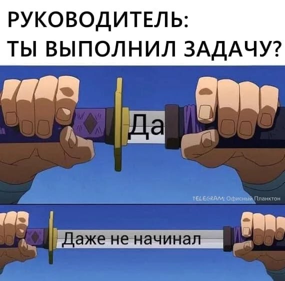 Руководитель: Ты выполнил задачу? Да Две руки, держащие катану: в верхней части мема показана рукоять, а в нижней — клинок. На рукояти и клинке написаны слова, создающие контраст.