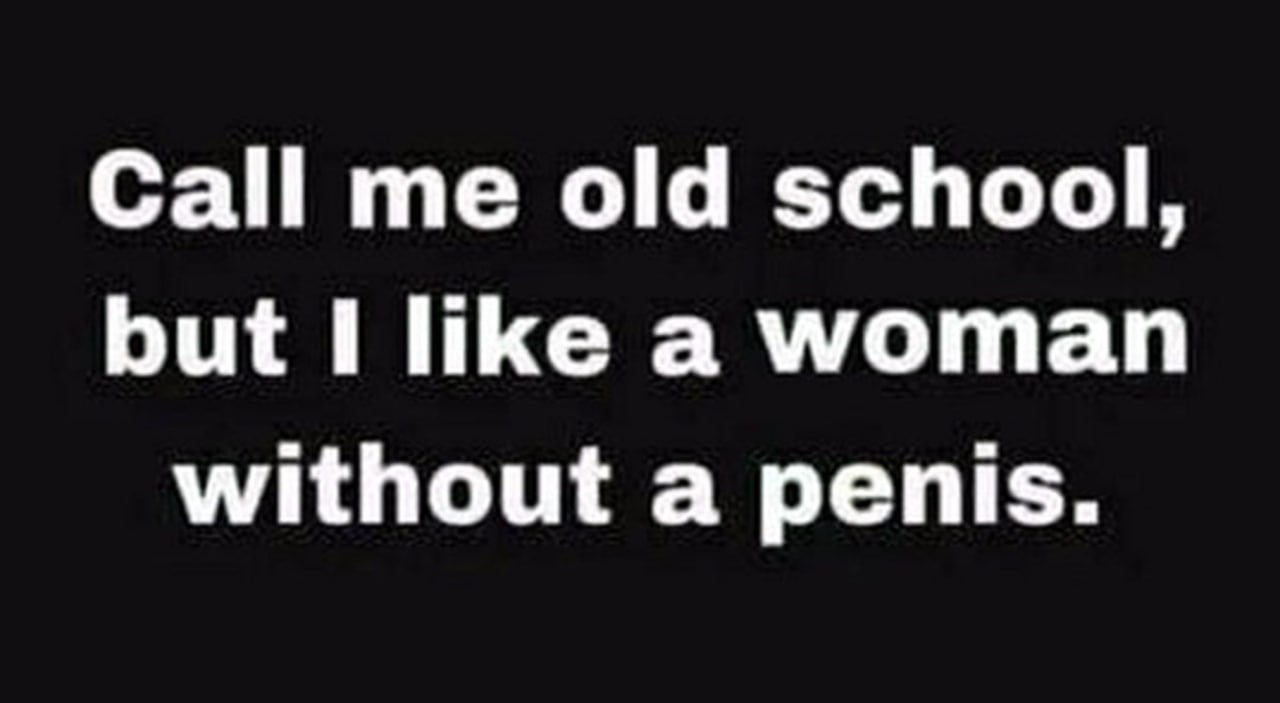 Call me old school, but I like a woman without a penis Цитата: Назовите меня старомодным, но мне нравится женщина без пениса.