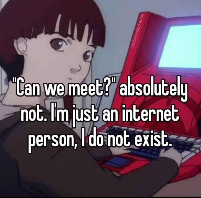 Can we meet? absolutely not. I do not exist Can we meet? absolutely not. I’m just an internet person, I do not exist