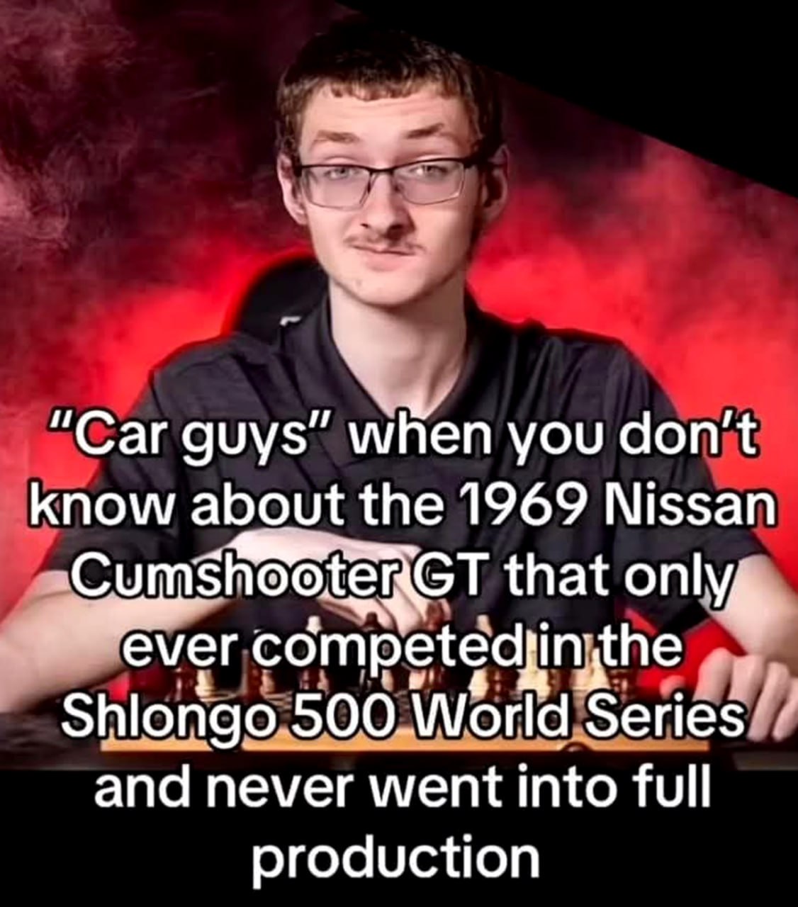 "Car guys" when you don't know Мем с парнем в очках и подписью "Car guys" when you don't know about the 1969 Nissan Cumshooter GT that only ever competed in the Shlongo 500 World Series and never went into full production