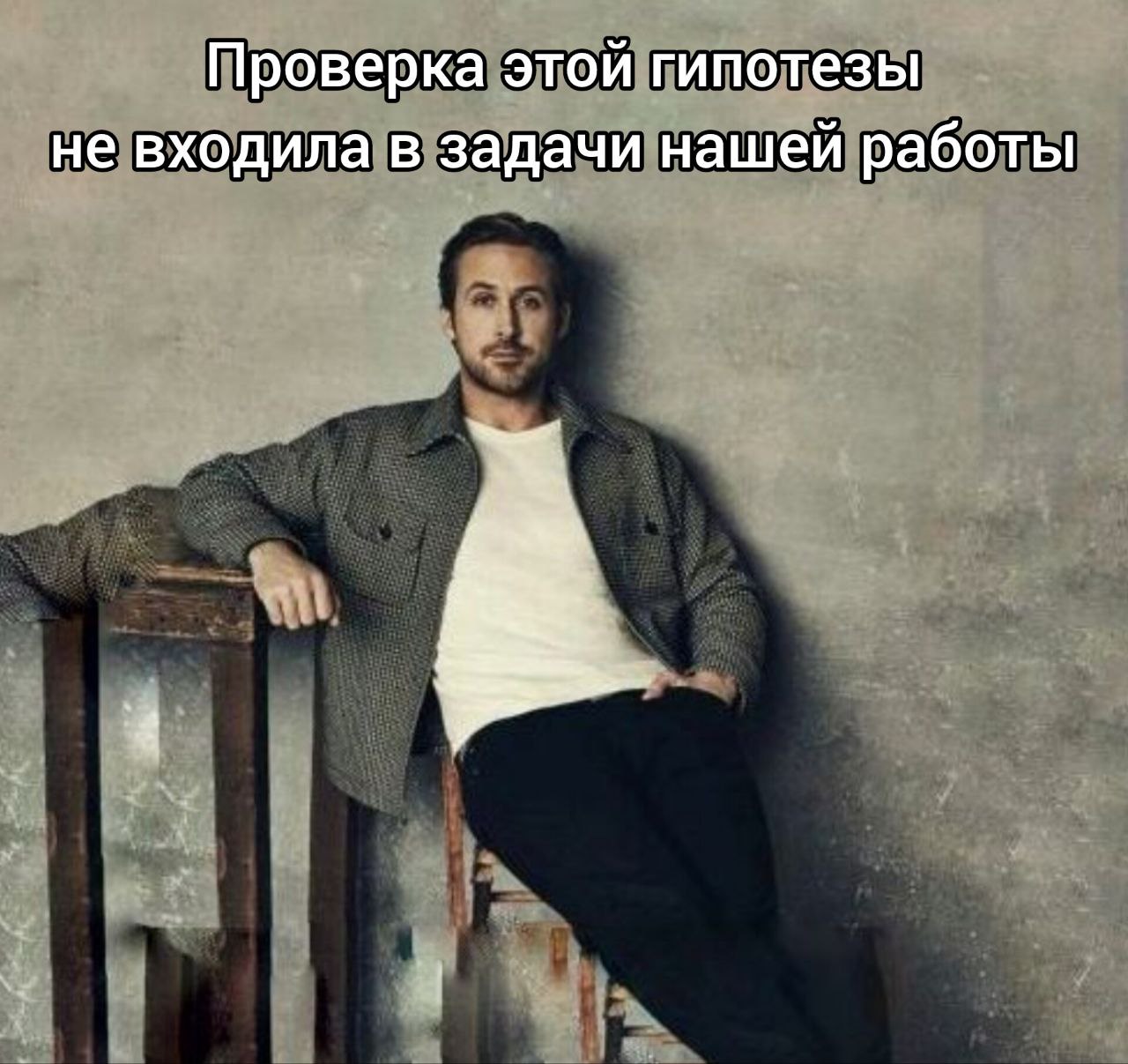 Проверка этой гипотезы не входила в задачи нашей работы Мем с Райаном Гослингом, где он сидит на стуле и смотрит в камеру, а сверху надпись: «Проверка этой гипотезы не входила в задачи нашей работы».