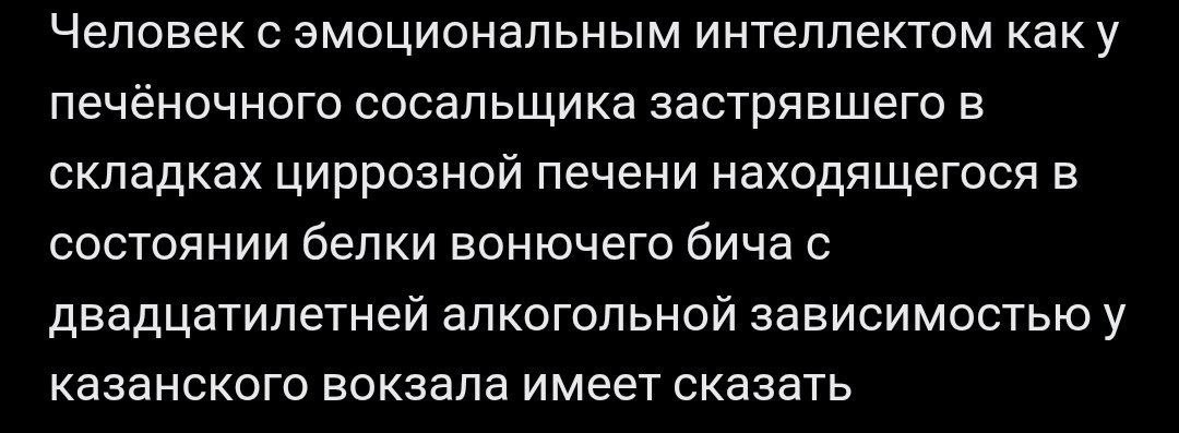 Человек с эмоциональным интеллектом как у печёночного сосальщика Человек с эмоциональным интеллектом как у печёночного сосальщика застрявшего в складках циррозной печени находящегося в состоянии белки вонючего бича с двадцатилетней алкогольной зависимостью у казанского вокзала имеет сказать