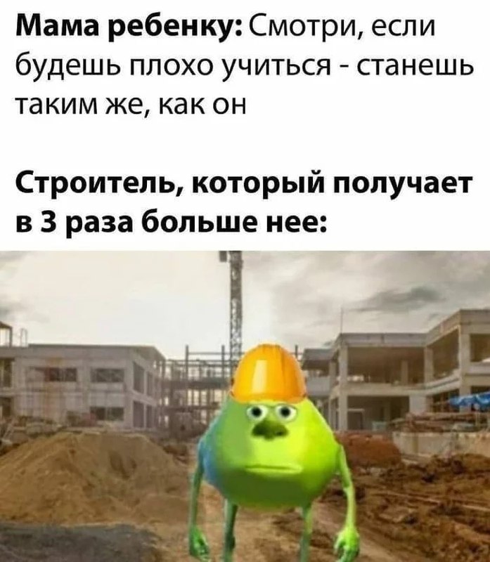 Строитель, который получает в 3 раза больше нее Мама говорит ребенку: Смотри, если будешь плохо учиться – станешь таким же, как он. Строитель, который получает в 3 раза больше нее.