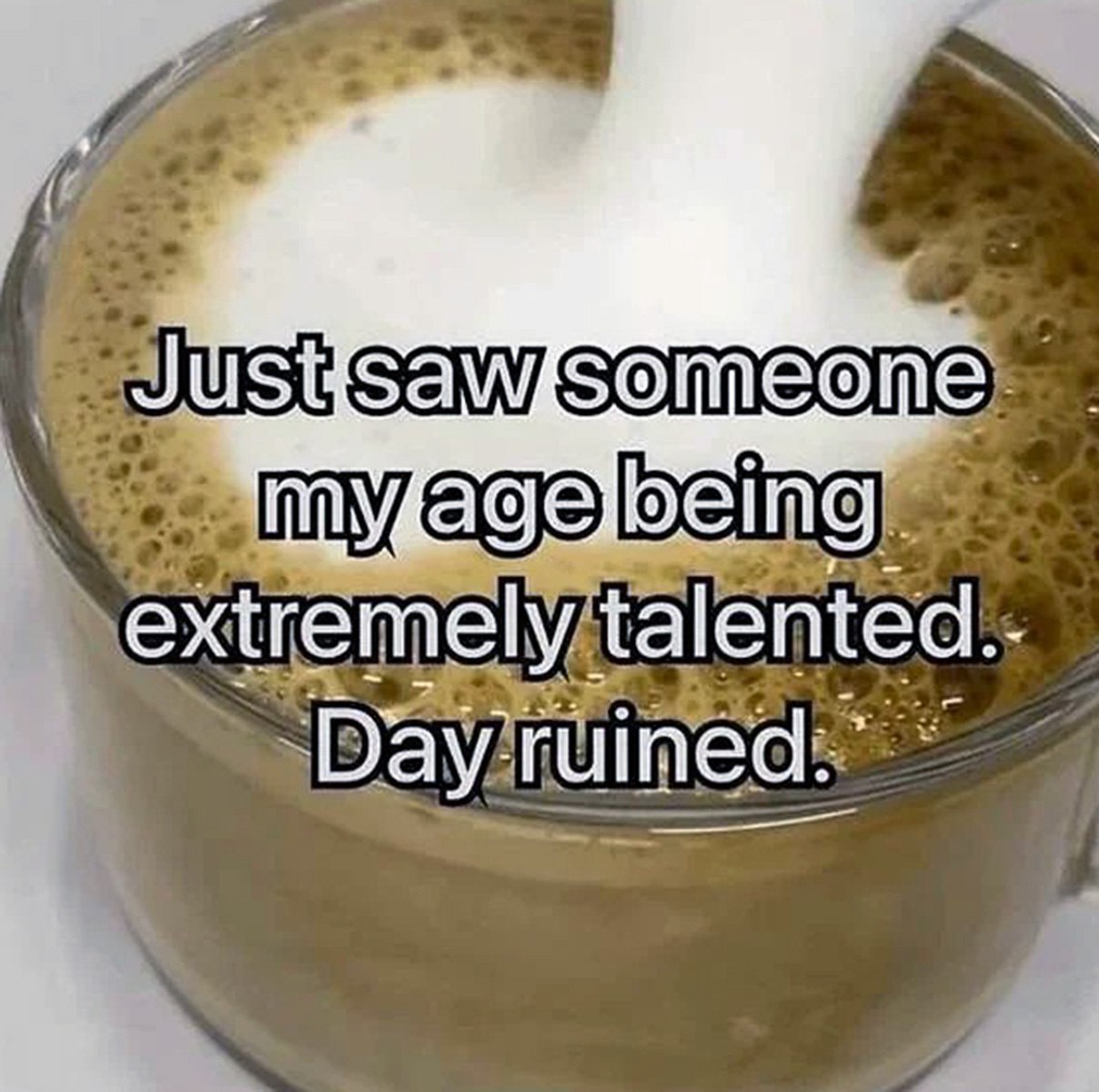 Just saw someone my age being extremely talented. Day ruined Мем про испорченный день, когда видишь талантливого человека своего возраста