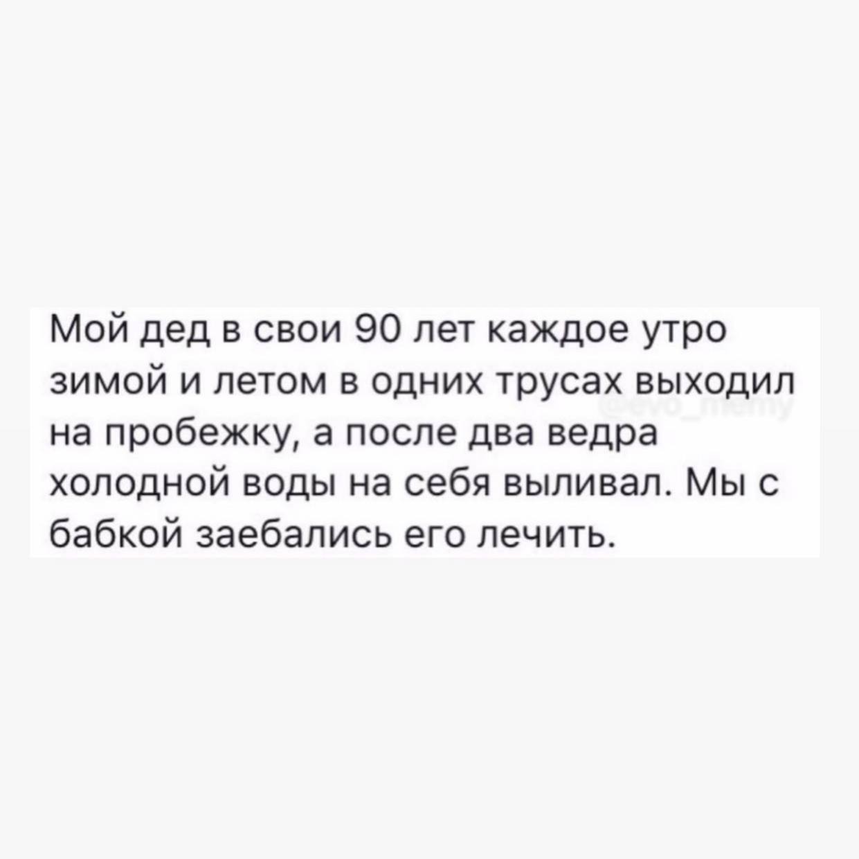 Мой дед в 90 лет выходил на пробежку в одних трусах Мем про деда, который в 90 лет каждое утро зимой и летом выходил на пробежку в одних трусах, а после обливался двумя ведрами холодной воды, и его родственники устали его лечить.