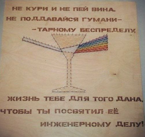 Не кури и не пей вина, не поддавайся гуманитарному беспределу Надпись на деревянной табличке: "Не кури и не пей вина, не поддавайся гуманитарному беспределу, жизнь тебе для того дана, чтобы ты посвятил её инженерному делу!".