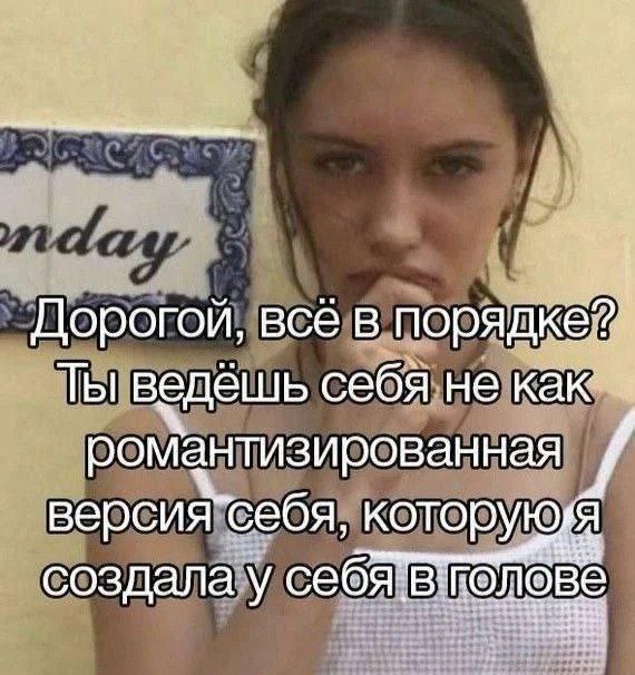 Дорогой, всё в порядке Девушка спрашивает "Дорогой, всё в порядке? Ты ведёшь себя не как романтизированная версия себя, которую я создала у себя в голове."