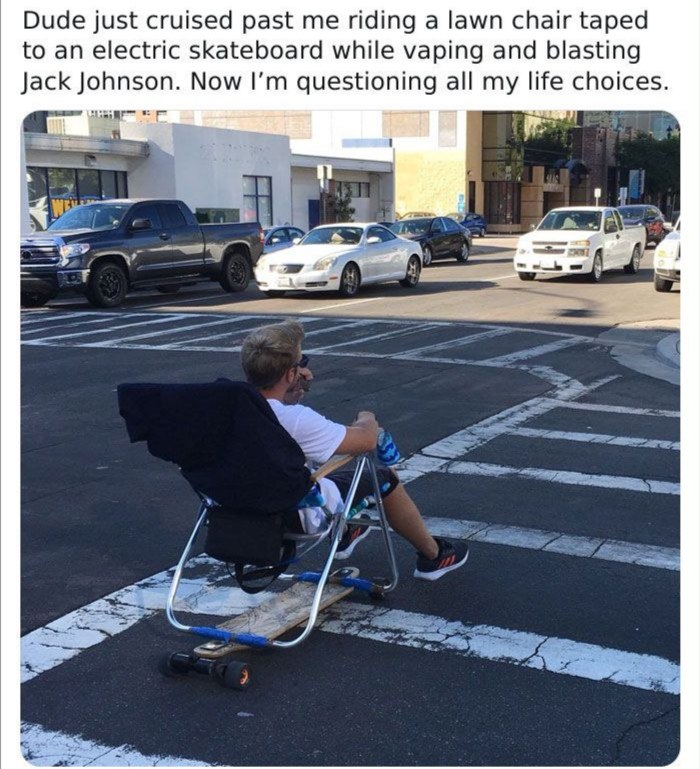 Dude just cruised past me riding a lawn chair taped to an electric skateboard while vaping and blasting Jack Johnson. Now I'm questioning all my life choices Мужчина едет на складном стуле, прикрепленном к электрическому скейтборду