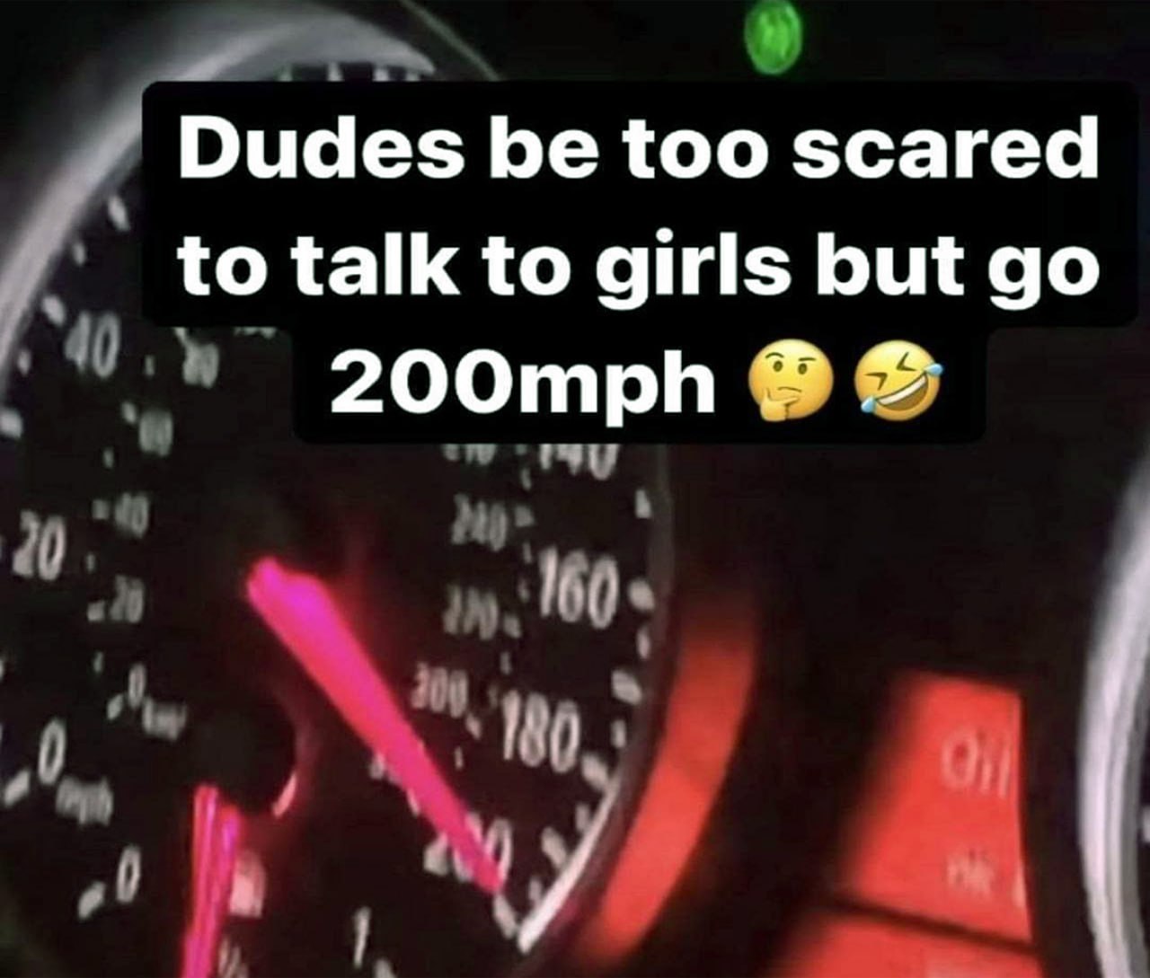 Dudes be too scared to talk to girls but go 200mph Парни слишком боятся разговаривать с девушками, но ездят со скоростью 200 миль в час