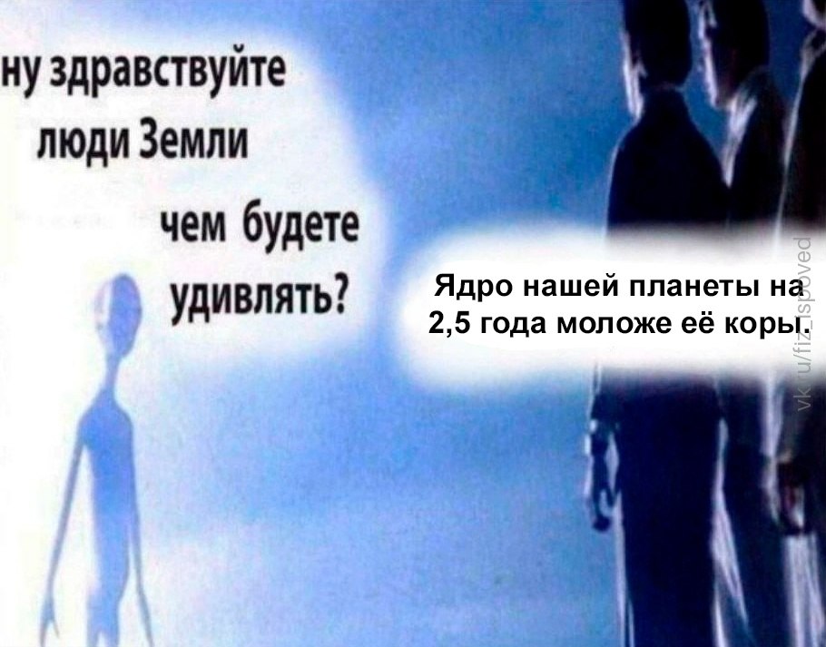 Инопланетяне спрашивают людей Земли, чем их удивить, а в ответ получают факт о том, что ядро планеты на 2,5 года моложе её коры.