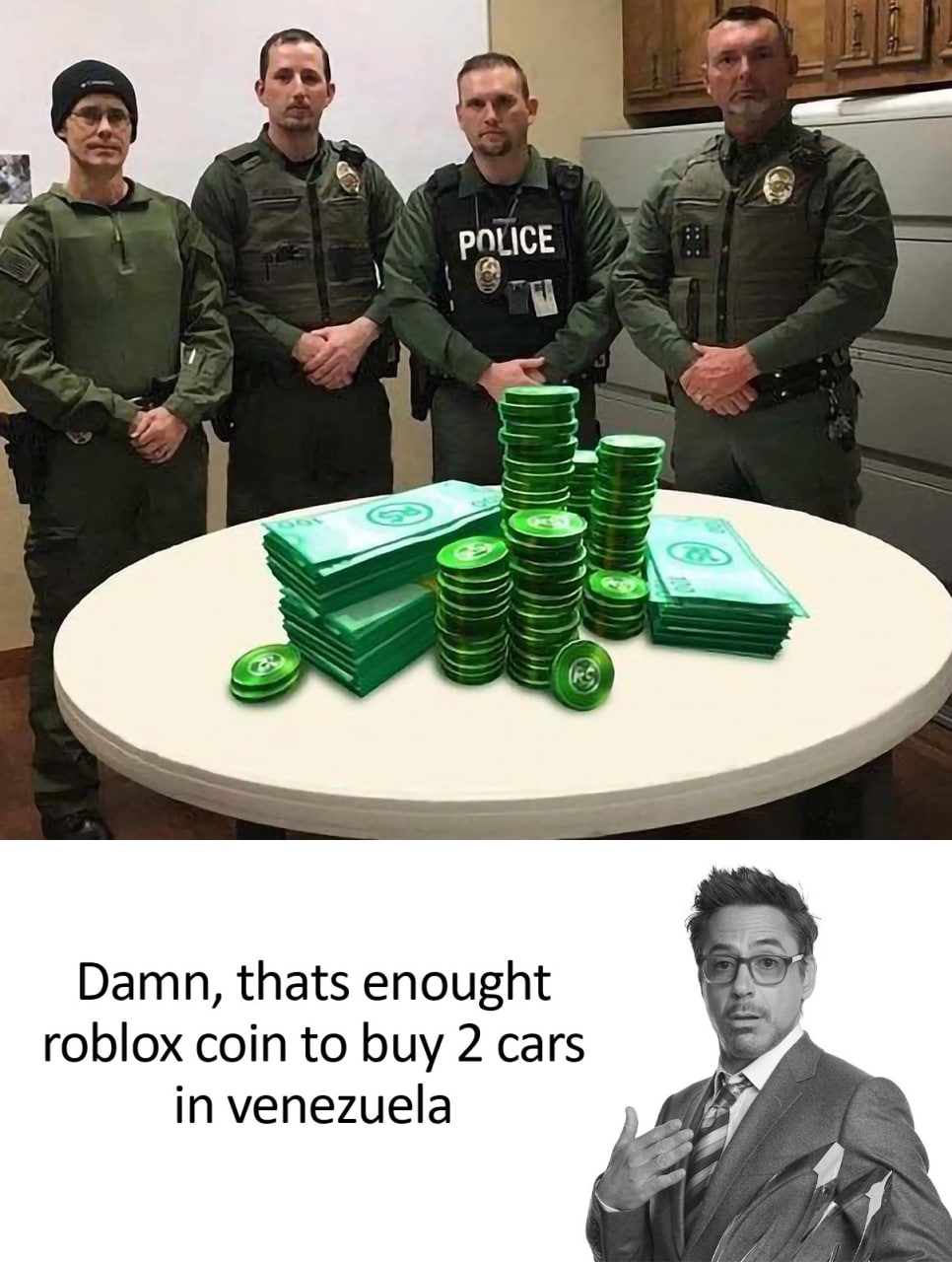 Damn, thats enought roblox coin to buy 2 cars in venezuela Роберт Дауни-младший показывает на себя и говорит, что изображенных монет роблокс хватит на две машины в Венесуэле. На столе перед четырьмя полицейскими лежат стопки зеленых банкнот и монет с надписью RS, похожие на игровую валюту роблокс.