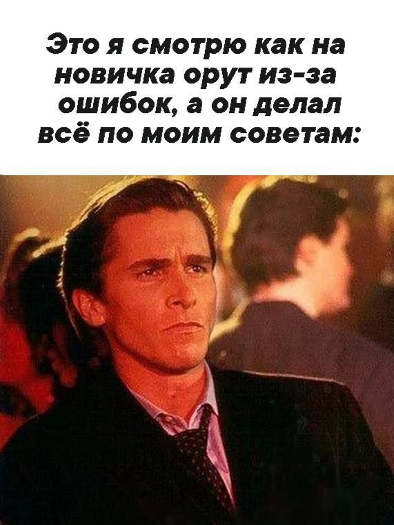 Это я смотрю как на новичка орут из-за ошибок Мем про Патрика Бэйтмана и новичка, которого ругают за ошибки, сделанные по чьим-то советам