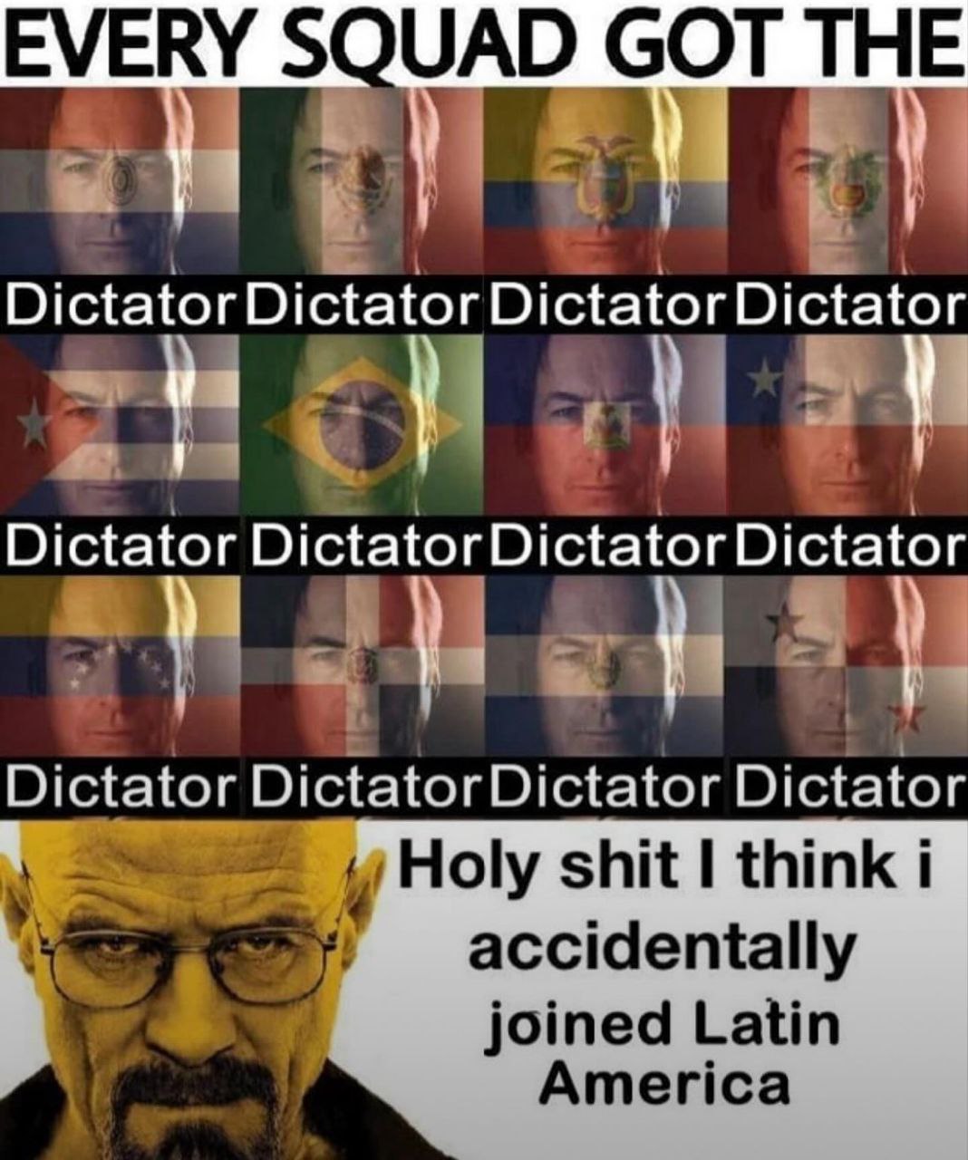 Every squad got the dictator Уолтер Уайт из сериала «Во все тяжкие» (Breaking Bad) и Соло Гудман из сериала «Лучше звоните Солу» (Better Call Saul) в меме про диктаторов Латинской Америки. На изображении Уолтер Уайт, жёлтый, в очках. Вверху, над ним, 12 Солов Гудманов, на каждого из которых наложен флаг какой-то из стран Латинской Америки. Под каждым Солом надпись: «Диктатор».
