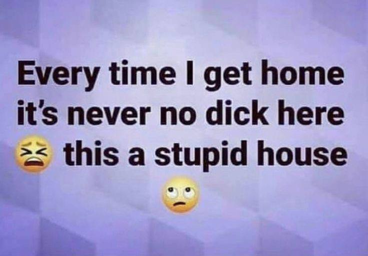 Every time I get home it’s never no dick here this a stupid house Мем с надписью Every time I get home it’s never no dick here this a stupid house