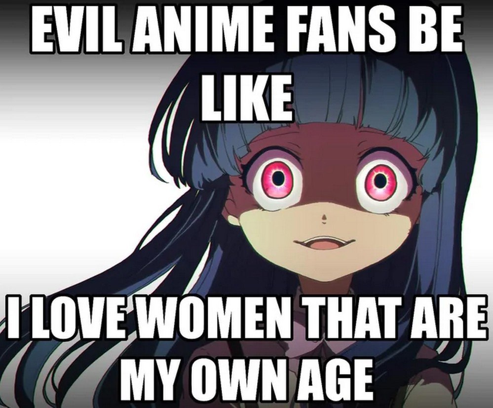 Evil anime fans be like Злые фанаты аниме, которые любят женщин своего возраста.