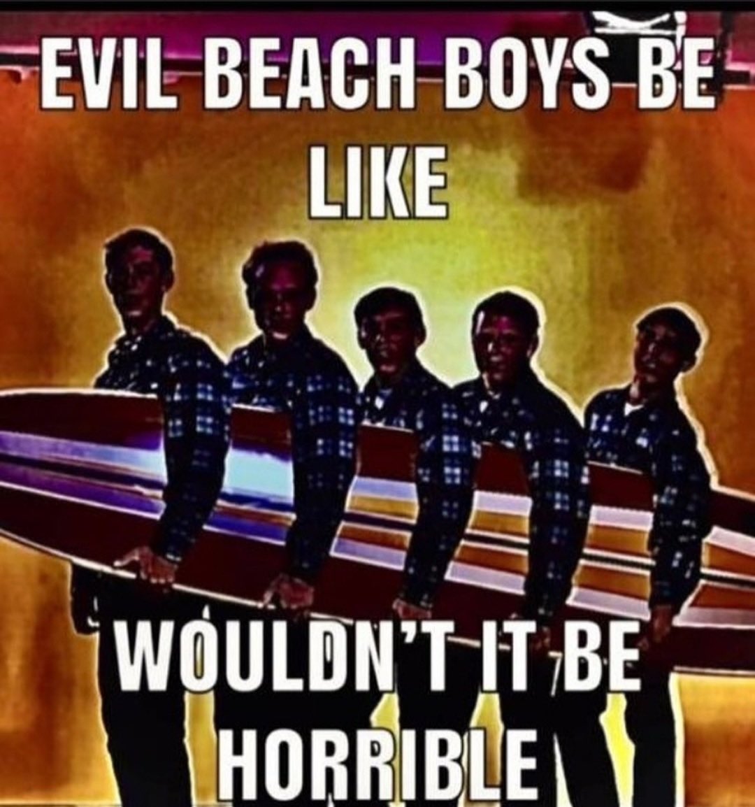 Evil Beach Boys be like, Wouldn't it be horrible Evil Beach Boys be like, Wouldn't it be horrible. Мем, где участники группы The Beach Boys изображены в зловещем, красном цвете и текст над ними, "Evil Beach Boys be like" и под ними "Wouldn't it be horrible".