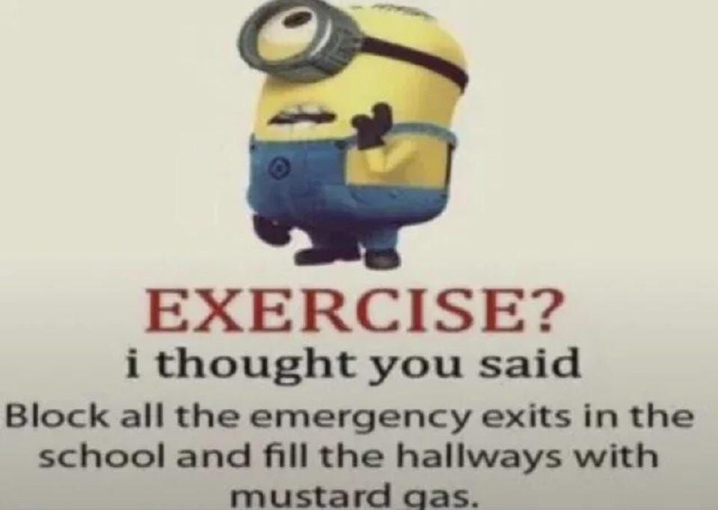 Миньон: Exercise? I thought you said block all the emergency exits Мем с миньоном, который неправильно расслышал слово "exercise" и подумал, что ему нужно заблокировать все аварийные выходы в школе и наполнить коридоры горчичным газом.