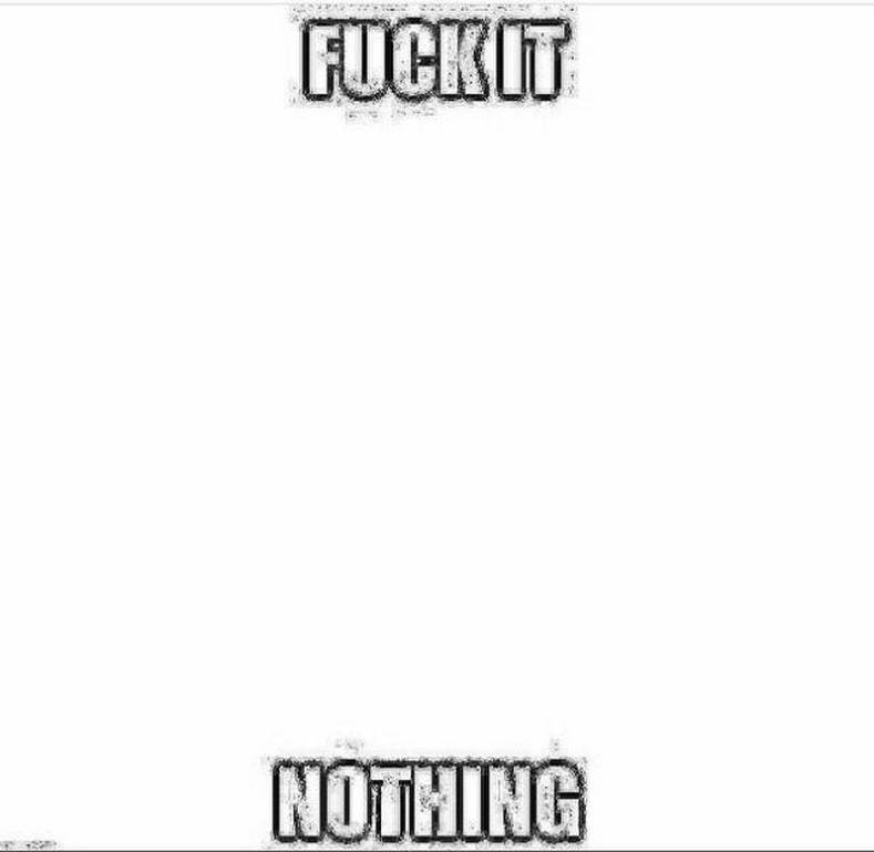 Fuck it, nothing Мем с надписью «Fuck it, nothing» на белом фоне