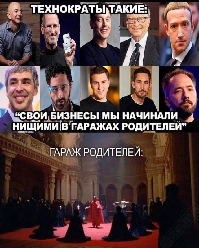 Гараж родителей технократов Мем про технарей-миллионеров, которые говорят, что начинали свой бизнес в гараже родителей, хотя на самом деле их «гаражом» была роскошная вилла или замок, где проводились тайные вечеринки масонов. На картинке изображены известные миллиардеры: Джефф Безос, Стив Джобс, Илон Маск, Билл Гейтс, Марк Цукерберг, Ларри Пейдж, Сергей Брин, Дрю Хьюстон и Чед Херли, а также скриншот из фильма Стэнли Кубрика «С широко закрытыми глазами», где показан ритуал в большом зале с людьми в черных мантиях и одним человеком в красной мантии.