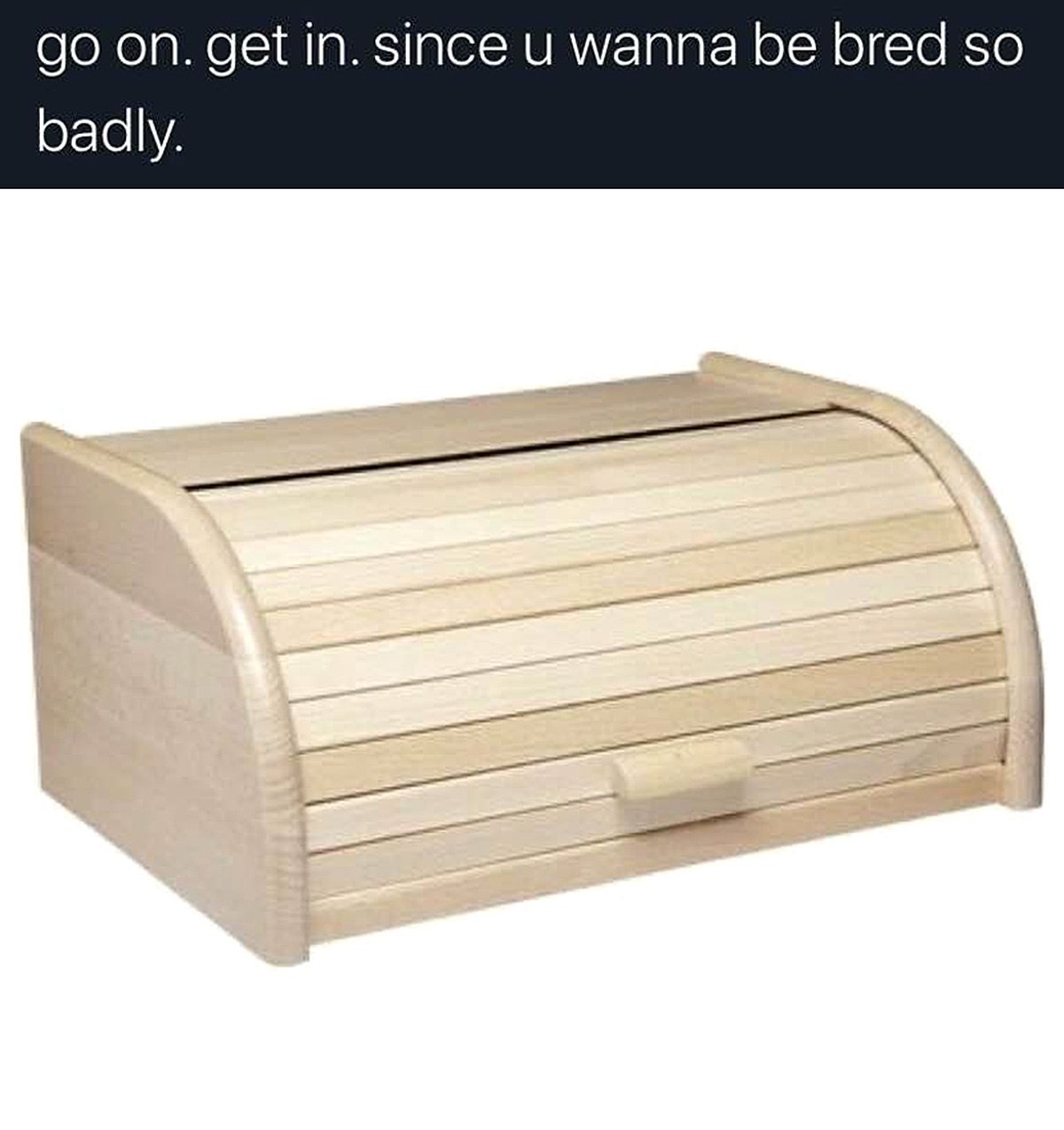 Хлебница bred badly Мем с хлебницей и надписью «Go on. Get in. Since u wanna be bred so badly»