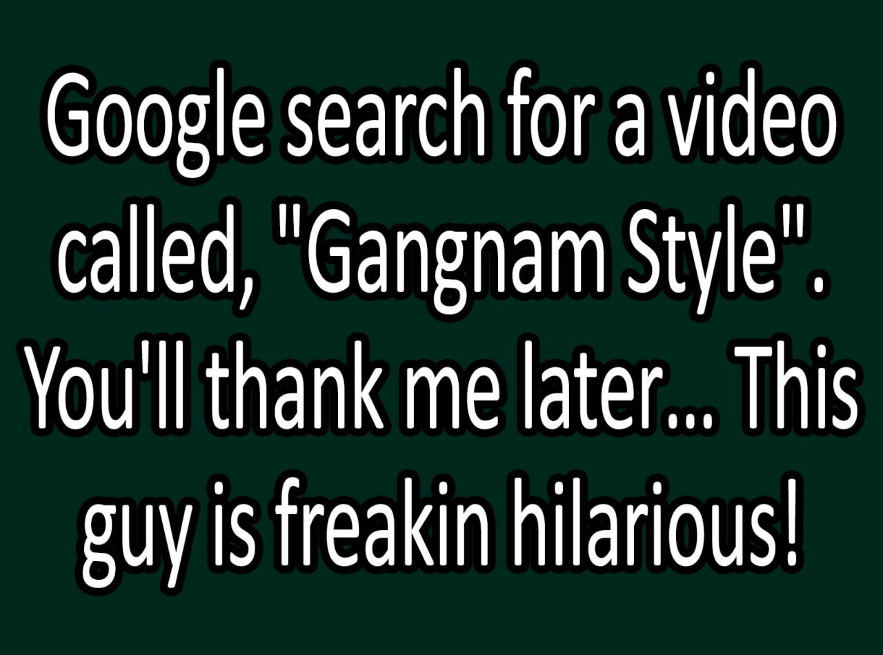 Google search for a video called, "Gangnam Style" Мем с текстом призывом погуглить видео "Gangnam Style" и обещанием посмеяться.