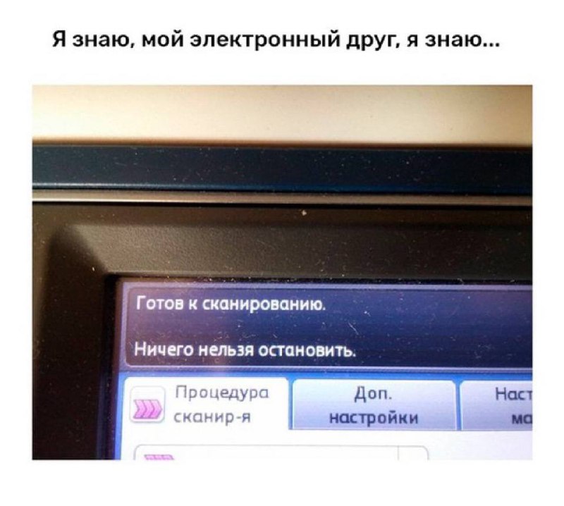 Я знаю, мой электронный друг, я знаю Мем "Я знаю, мой электронный друг, я знаю" с сообщением на экране принтера или сканера "Готов к сканированию. Ничего нельзя остановить" и подписью сверху.