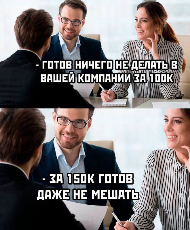 Готов ничего не делать в вашей компании за 100К Мужчина на собеседовании готов ничего не делать за 100 тысяч, а за 150 тысяч готов даже не мешать.