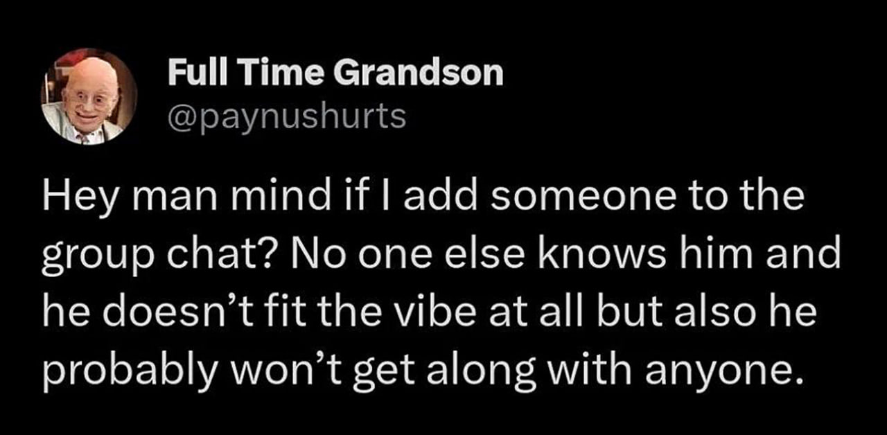 Hey man mind if I add someone to the group chat Мем с текстом "Hey man mind if I add someone to the group chat? No one else knows him and he doesn't fit the vibe at all but also he probably won't get along with anyone" и аватаром пожилого человека.