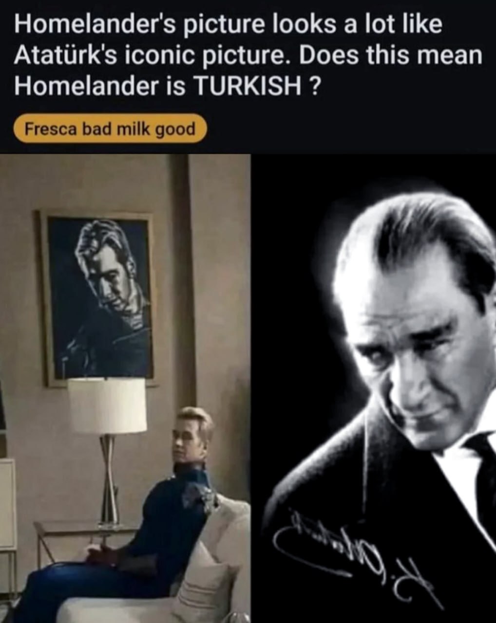 Homelander is TURKISH Мем с Хоумлендером из сериала «Пацаны», где его сравнивают с Мустафой Кемалем Ататюрком из-за портрета на стене, который выглядит как картина турецкого государственного деятеля. На картинке видно, что Хоумлендер сидит на диване и пьёт молоко, в то время как портрет Мустафы Кемаля Ататюрка висит над ним.