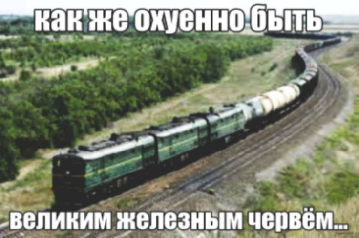 Как же охуенно быть великим железным червём Как же круто быть большим железным поездом, несущимся вдаль