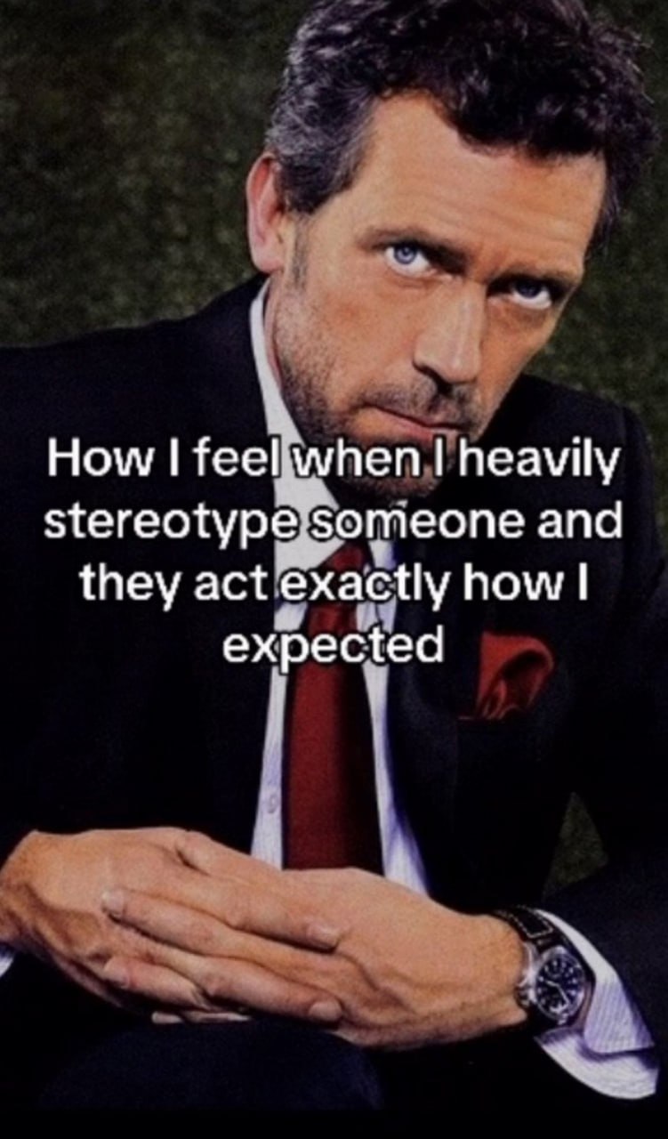 How I feel when I heavily stereotype someone Мем с Доктором Хаусом, который смотрит прямо и серьезно, выражая удовлетворение от того, что его стереотипы оказались верными.