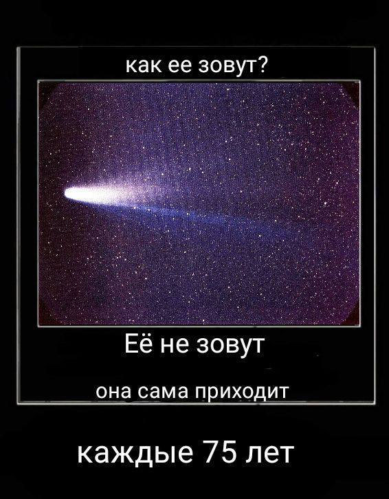 Как ее зовут? Ее не зовут, она сама приходит каждые 75 лет Комета Галлея, как ее зовут? Ее не зовут, она сама приходит каждые 75 лет