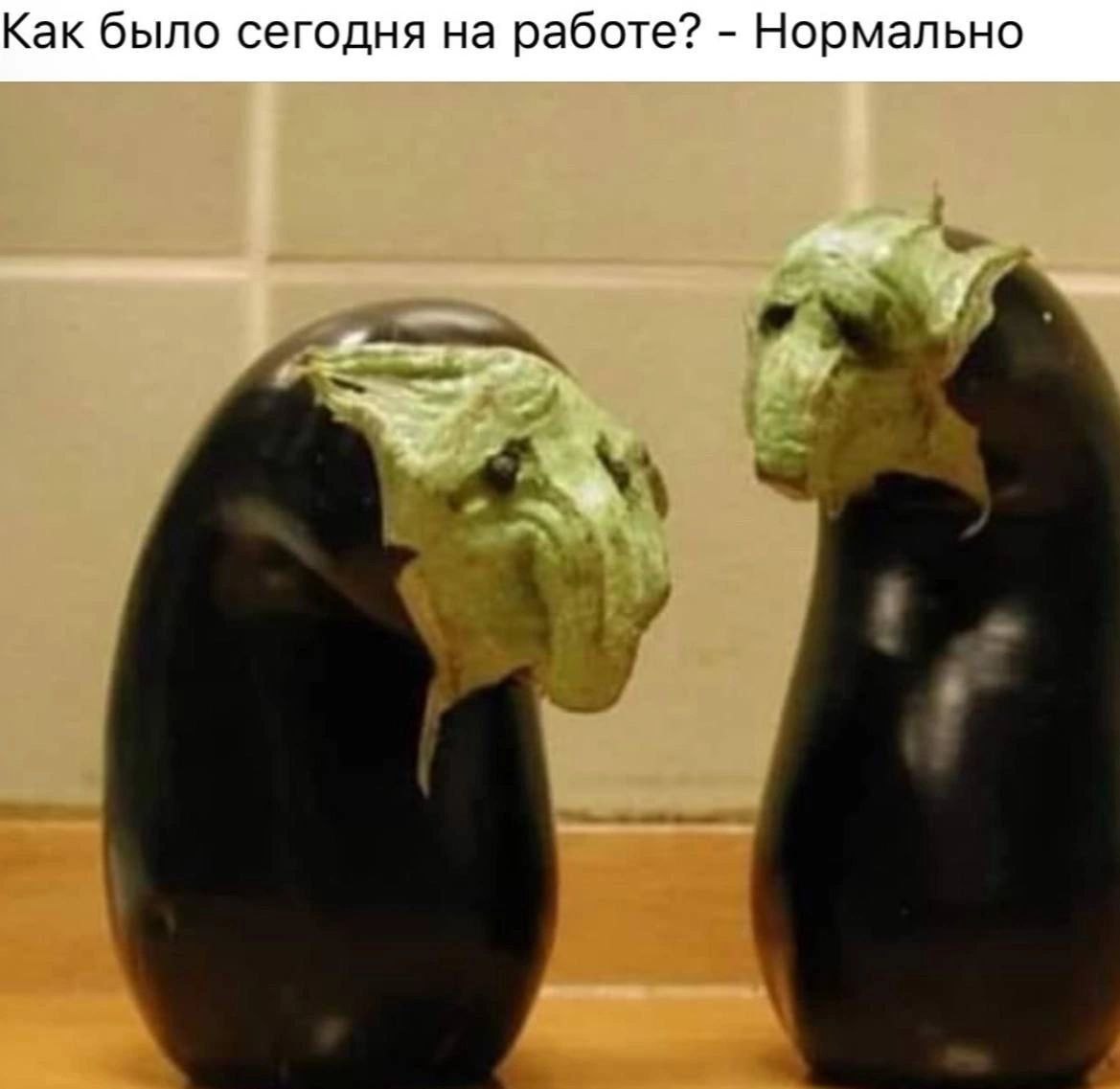 Как было сегодня на работе? - Нормально Как было сегодня на работе? - Нормально. Баклажаны с лицами грустных людей.