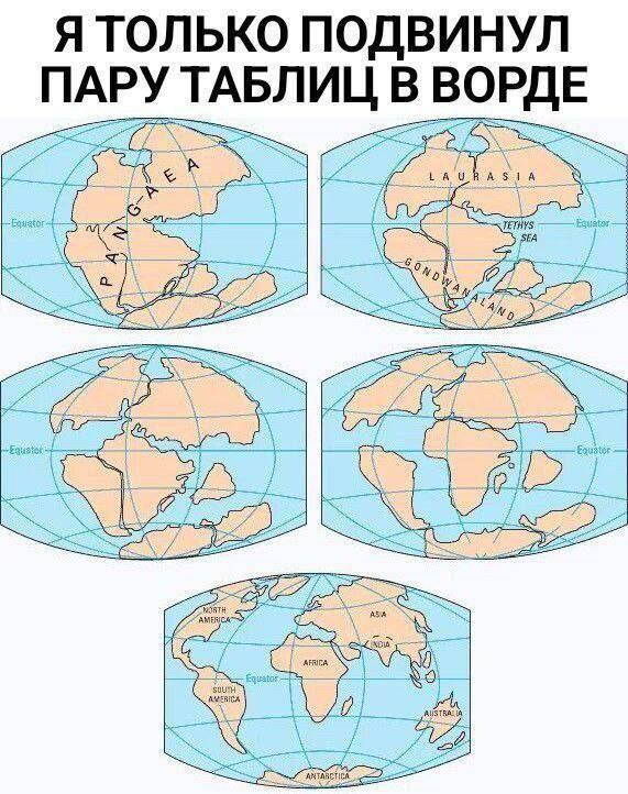 Я только подвинул пару таблиц в Ворде Мем с эволюцией материков на Земле, иллюстрирующий, как сложно работать с таблицами в Microsoft Word. На картинке изображено 5 карт мира, показывающих дрейф континентов от Пангеи до современного состояния. Сверху над ними надпись: «Я только подвинул пару таблиц в Ворде».