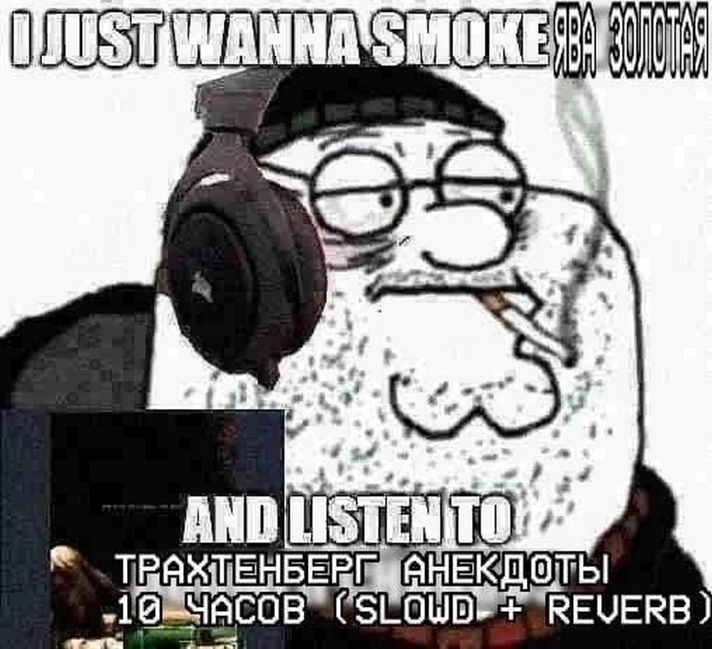 I just wanna smoke ява золотая and listen to Трахтенберг анекдоты Мем с Питером Гриффином, который курит и слушает анекдоты Трахтенберга