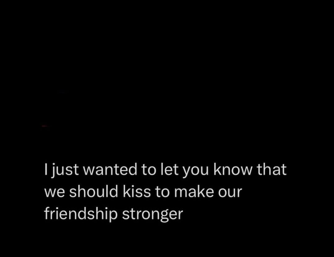 I just wanted to let you know that we should kiss to make our friendship stronger Мем с текстом 'I just wanted to let you know that we should kiss to make our friendship stronger' на черном фоне, предлагающий поцеловать друга для укрепления дружбы