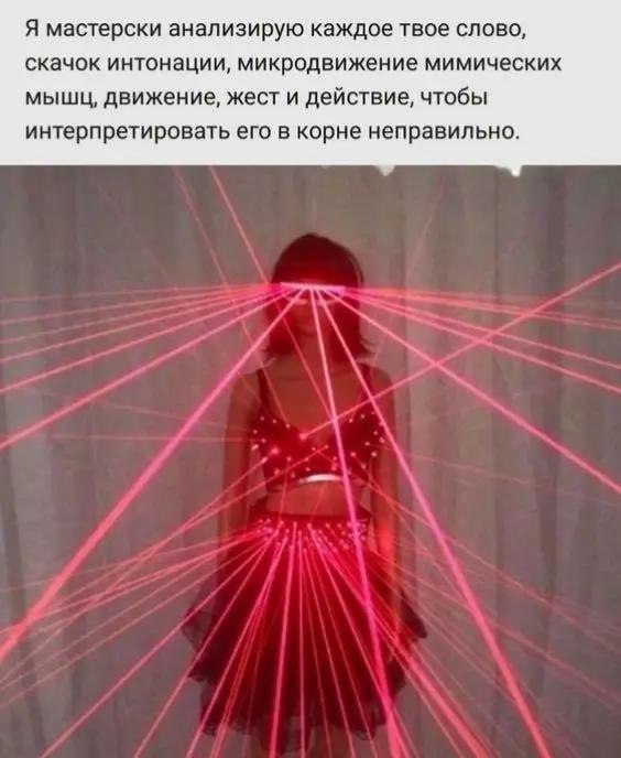 Я мастерски анализирую каждое твое слово, скачок интонации, микродвижение мимических мышц, движение, жест и действие, чтобы интерпретировать его в корне неправильно